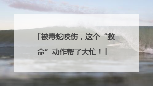 被毒蛇咬伤，这个“救命”动作帮了大忙！