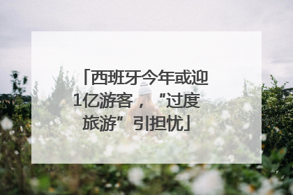 西班牙今年或迎1亿游客，“过度旅游”引担忧