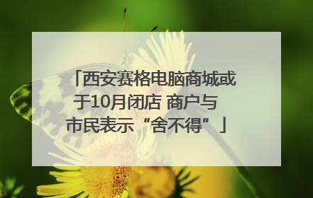 西安赛格电脑商城或于10月闭店 商户与市民表示“舍不得”