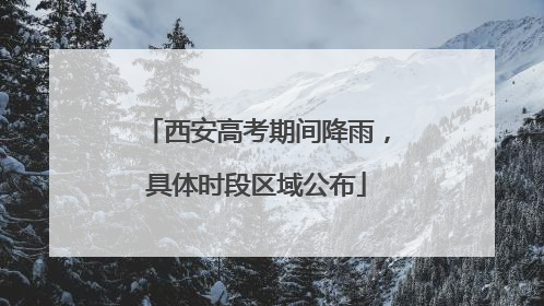 西安高考期间降雨，具体时段区域公布