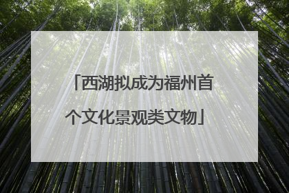 西湖拟成为福州首个文化景观类文物