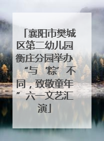 襄阳市樊城区第二幼儿园衡庄分园举办“与‘粽’不同，致敬童年”六一文艺汇演
