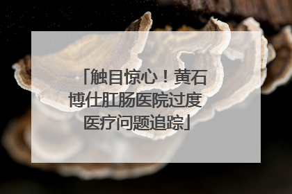 触目惊心！黄石博仕肛肠医院过度医疗问题追踪