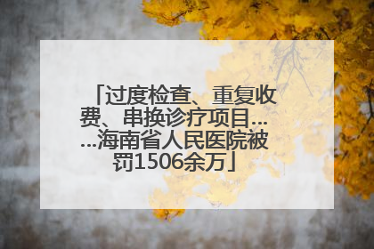 过度检查、重复收费、串换诊疗项目……海南省人民医院被罚1506余万