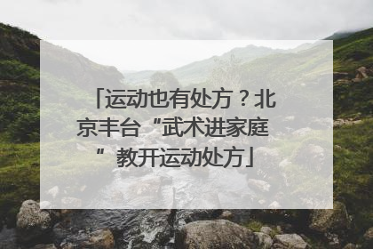 运动也有处方？北京丰台“武术进家庭”教开运动处方