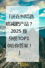 还在纠结选啥减肥产品？2025 瘦身榜TOP10给你答案！