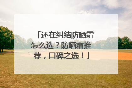 还在纠结防晒霜怎么选？防晒霜推荐，口碑之选！