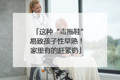 这种“毒拖鞋”易致孩子性早熟！家里有的赶紧扔