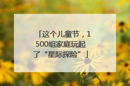 这个儿童节，1500组家庭玩起了“星际探险”