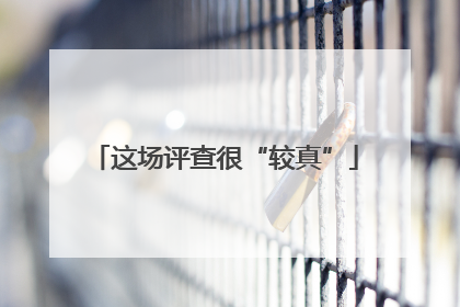 这场评查很“较真”