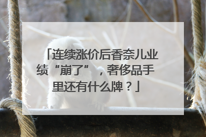 连续涨价后香奈儿业绩“崩了”，奢侈品手里还有什么牌？