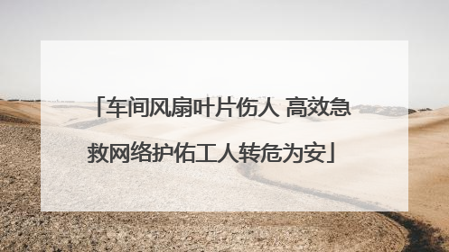 车间风扇叶片伤人 高效急救网络护佑工人转危为安