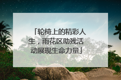 轮椅上的精彩人生，雨花区助残活动展现生命力量
