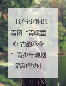 辽宁辽阳共青团“青暖童心 古韵承今”青少年观剧活动举办