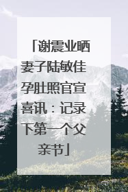 谢震业晒妻子陆敏佳孕肚照官宣喜讯：记录下第一个父亲节