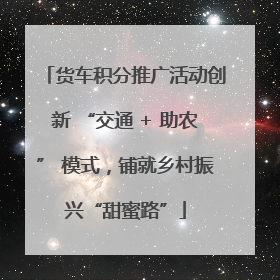 货车积分推广活动创新 “交通 + 助农” 模式，铺就乡村振兴“甜蜜路”