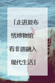 走进夏布绣博物馆 看非遗融入现代生活