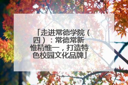 走进常德学院（四）：常德常新 惟精惟一，打造特色校园文化品牌