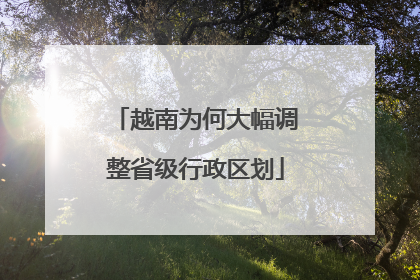 越南为何大幅调整省级行政区划