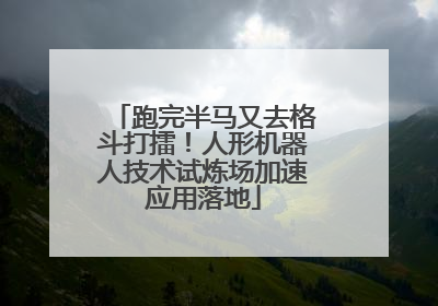 跑完半马又去格斗打擂！人形机器人技术试炼场加速应用落地
