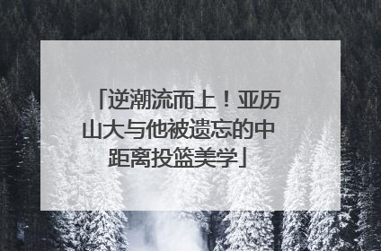 逆潮流而上！亚历山大与他被遗忘的中距离投篮美学
