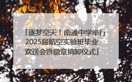 逐梦空天！南通中学举行2025届航空实验班毕业欢送会暨徽章摘卸仪式
