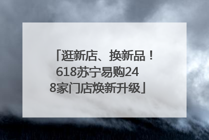 逛新店、换新品！618苏宁易购248家门店焕新升级