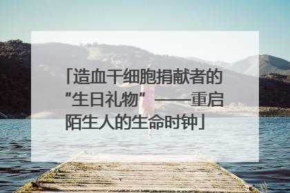 造血干细胞捐献者的“生日礼物”——重启陌生人的生命时钟