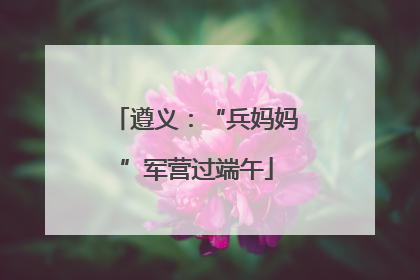遵义：“兵妈妈”军营过端午