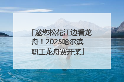 邀您松花江边看龙舟！2025哈尔滨职工龙舟赛开桨