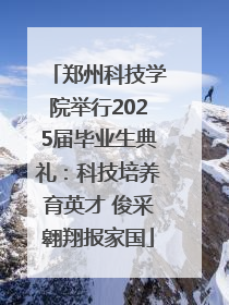 郑州科技学院举行2025届毕业生典礼：科技培养育英才 俊采翱翔报家国