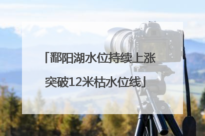 鄱阳湖水位持续上涨 突破12米枯水位线
