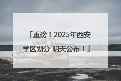 重磅！2025年西安学区划分 明天公布！