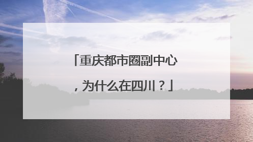重庆都市圈副中心，为什么在四川？