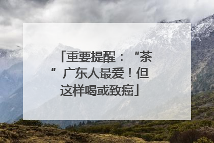 重要提醒：“茶”广东人最爱！但这样喝或致癌