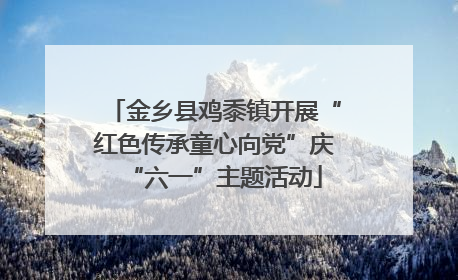 金乡县鸡黍镇开展“红色传承童心向党”庆“六一”主题活动