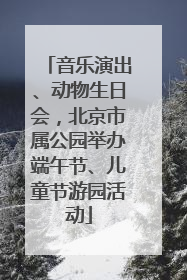 音乐演出、动物生日会，北京市属公园举办端午节、儿童节游园活动