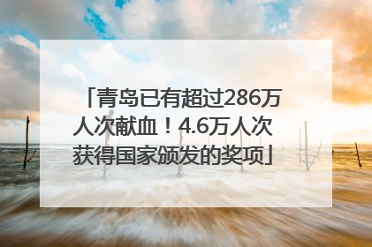 青岛已有超过286万人次献血！4.6万人次获得国家颁发的奖项