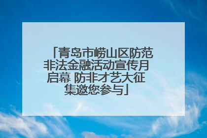 青岛市崂山区防范非法金融活动宣传月启幕 防非才艺大征集邀您参与