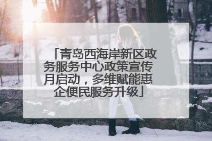 青岛西海岸新区政务服务中心政策宣传月启动，多维赋能惠企便民服务升级