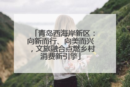 青岛西海岸新区：向新而行、向美而兴，文旅融合点燃乡村消费新引擎