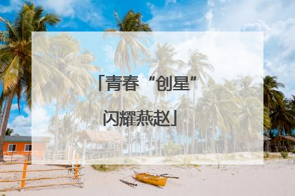青春“创星” 闪耀燕赵