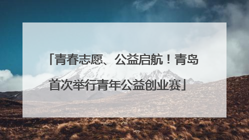 青春志愿、公益启航！青岛首次举行青年公益创业赛