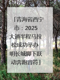 青海省西宁市：2025大通半程马拉松成功举办 明长城脚下跃动奔跑音符