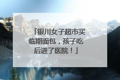 银川女子超市买临期面包，孩子吃后进了医院！