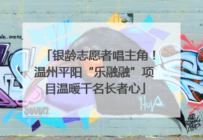 银龄志愿者唱主角！温州平阳“乐融融”项目温暖千名长者心