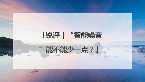 锐评｜“智能噪音”能不能少一点？