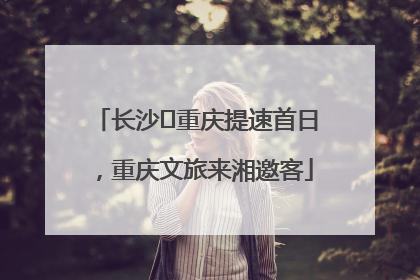 长沙⇌重庆提速首日，重庆文旅来湘邀客