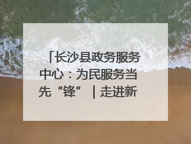 长沙县政务服务中心：为民服务当先“锋”｜走进新时代“雷锋传人 长沙榜样”