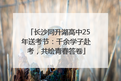 长沙同升湖高中25年送考节：千余学子赴考，共绘青春答卷